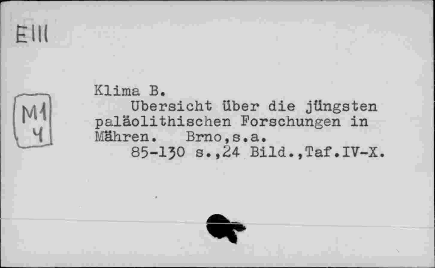 ﻿Klima В.
Übersicht über die jüngsten paläolithischen Forschungen in Mähren.	Brno,s.а.
85-130 s.,24 Bild.,Taf.IV-X.